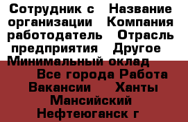 Сотрудник с › Название организации ­ Компания-работодатель › Отрасль предприятия ­ Другое › Минимальный оклад ­ 27 000 - Все города Работа » Вакансии   . Ханты-Мансийский,Нефтеюганск г.